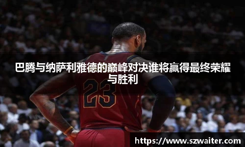 巴腾与纳萨利雅德的巅峰对决谁将赢得最终荣耀与胜利