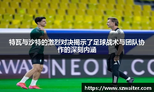 特瓦与沙特的激烈对决揭示了足球战术与团队协作的深刻内涵