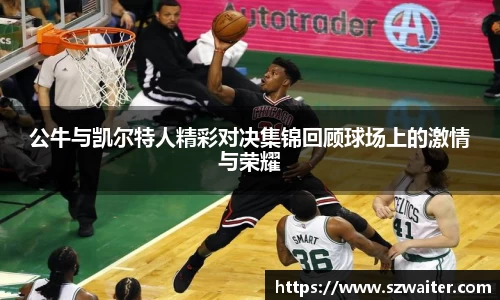 公牛与凯尔特人精彩对决集锦回顾球场上的激情与荣耀