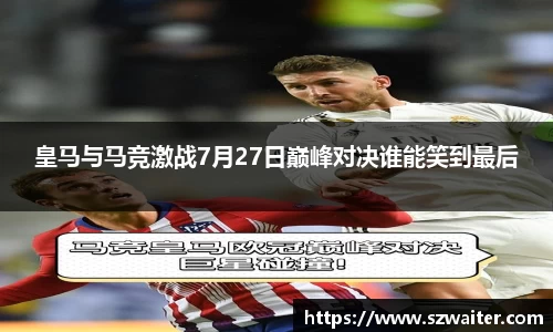 皇马与马竞激战7月27日巅峰对决谁能笑到最后